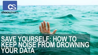 SAVE YOURSELF: HOW TO
KEEP NOISE FROM DROWNING
YOUR DATA
 
