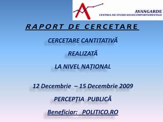 CERCETARE CANTITATIVĂ
           REALIZATĂ
       LA NIVEL NAŢIONAL

12 Decembrie – 15 Decembrie 2009
      PERCEPŢIA PUBLICĂ
    Beneficiar: POLITICO.RO
 