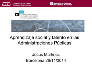 Aprendizaje social y talento en las 
Administraciones Públicas 
Jesus Martinez 
Barcelona 26/11/2014 
 