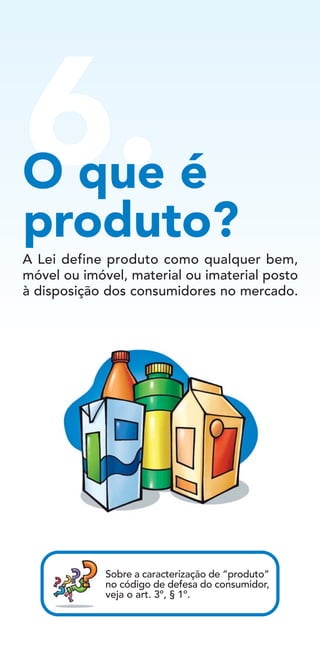 6.O que é
produto?
A Lei define produto como qualquer bem,
móvel ou imóvel, material ou imaterial posto
à disposição dos consumidores no mercado.
Sobre a caracterização de “produto”
no código de defesa do consumidor,
veja o art. 3º, § 1º.
 