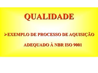 QUALIDADE
EXEMPLO DE PROCESSO DE AQUISIÇÃO
ADEQUADO À NBR ISO 9001
 