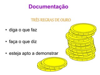 TRÊS REGRAS DE OURO
• diga o que faz
• faça o que diz
• esteja apto a demonstrar
Documentação
 