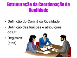 Estruturação da Coordenação da
Qualidade
• Definição do Comitê da Qualidade
• Definição das funções e atribuições
do CQ
• Registros
(atas)
 