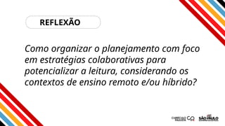 Como organizar o planejamento com foco
em estratégias colaborativas para
potencializar a leitura, considerando os
contextos de ensino remoto e/ou híbrido?
REFLEXÃO
 