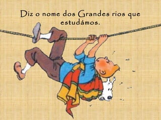 Diz o nome dos Grandes rios que
          estudámos.
 