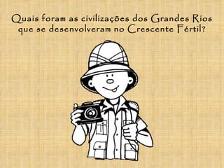 Quais foram as civilizações dos Grandes Rios
 que se desenvolveram no Crescente Fértil?
 