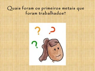 Quais foram os primeiros metais que
        foram trabalhados?
 