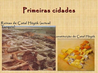 Primeiras cidades

Ruínas de Çatal Hüyük (actual
Turquia)


                                Reconstituição de Çatal Hüyük
 