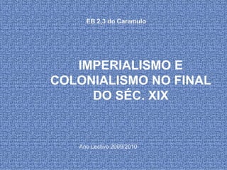 EB 2,3 do Caramulo




   IMPERIALISMO E
COLONIALISMO NO FINAL
     DO SÉC. XIX


   Ano Lectivo 2009/2010
 