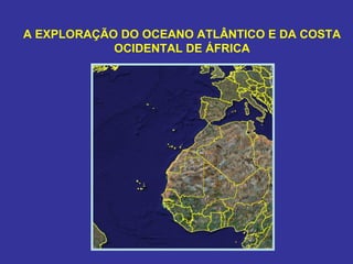 A EXPLORAÇÃO DO OCEANO ATLÂNTICO E DA COSTA
            OCIDENTAL DE ÁFRICA
 
