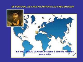 DE PORTUGAL ÀS ILHAS ATLÂNTICAS E AO CABO BOJADOR




   Em 1497, VASCO DA GAMA descobre o caminho marítimo
                      para a Índia
 