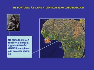 DE PORTUGAL ÀS ILHAS ATLÂNTICAS E AO CABO BOJADOR




No reinado de D. A-
fonso V, a coroa a-
lugou a FERNÃO
GOMES a explora-
ção da costa africa-
na
 