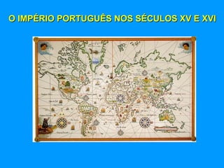 O IMPÉRIO PORTUGUÊS NOS SÉCULOS XV E XVI
 