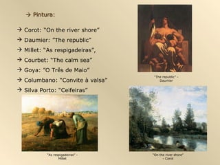  Pintura:

 Corot: “On the river shore”
 Daumier: ”The republic”
 Millet: “As respigadeiras”,
 Courbet: “The calm sea”
 Goya: ”O Três de Maio”
                                   “The republic” -
 Columbano: “Convite à valsa”        Daumier


 Silva Porto: “Ceifeiras”




           “As respigadeiras” -   “On the river shore”
                  Millet                - Corot
 