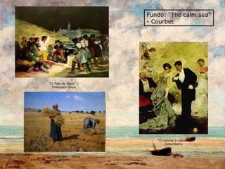Fundo: “The calm sea”
                       - Courbet




“O Três de Maio” –
  Francisco Goya




                          “O convite à valsa” -
                              Columbano



 “Ceifeiras” – Silva
        Porto
 