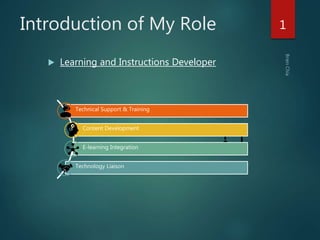 Introduction of My Role
 Learning and Instructions Developer
1
Technical Support & Training
Content Development
E-learning Integration
Technology Liaison
 