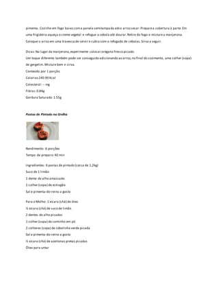 pimenta. Cozinhe em fogo baixo com a panela semitampada até o arroz secar. Prepare a cobertura à parte. Em 
uma frigideira aqueça o creme vegetal e refogue a cebola até dourar. Retire do fogo e misture a manjerona. 
Coloque o arroz em uma travessa de servir e cubra com o refogado de cebolas. Sirva a seguir. 
Dicas: No lugar da manjerona, experimente colocar orégano fresco picado. 
Um toque diferente também pode ser conseguido adicionando ao arroz, no final do cozimento, uma colher (sopa) 
de gergelim. Misture bem e sirva. 
Conteúdo por 1 porção 
Calorias 240.90 Kcal 
Colesterol : -- mg 
Fibras: 0.84g 
Gordura Saturada: 1.55g 
Postas de Pintado na Grelha 
Rendimento: 6 porções 
Tempo de preparo: 40 min 
Ingredientes: 6 postas de pintado (cerca de 1,2kg) 
Suco de 1 limão 
1 dente de alho amassado 
1 colher (sopa) de estragão 
Sal e pimenta-do-reino a gosto 
Para o Molho: 1 xícara (chá) de óleo 
½ xícara (chá) de suco de limão 
2 dentes de alho picados 
1 colher (sopa) de cominho em pó 
2 colheres (sopa) de cebolinha verde picada 
Sal e pimenta-do-reino a gosto 
½ xícara (chá) de azeitonas pretas picadas 
Óleo para untar 
 