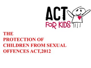 THE
PROTECTION OF
CHILDREN FROM SEXUAL
OFFENCES ACT,2012
 