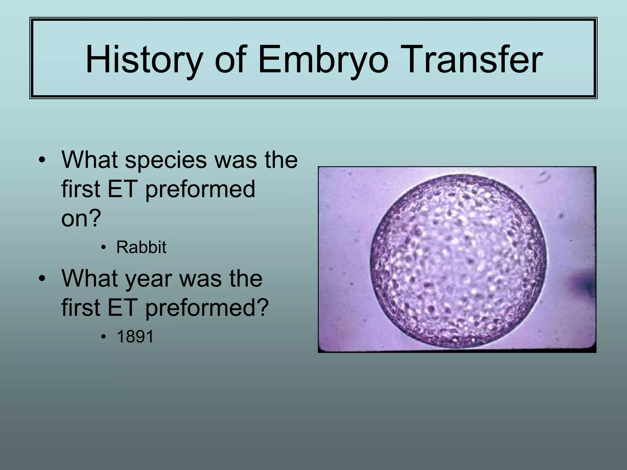 History of Embryo Transfer

• What species was the
  first ET preformed
  on?
     • Rabbit
• What year was the
  first ET preformed?
     • 1891
 