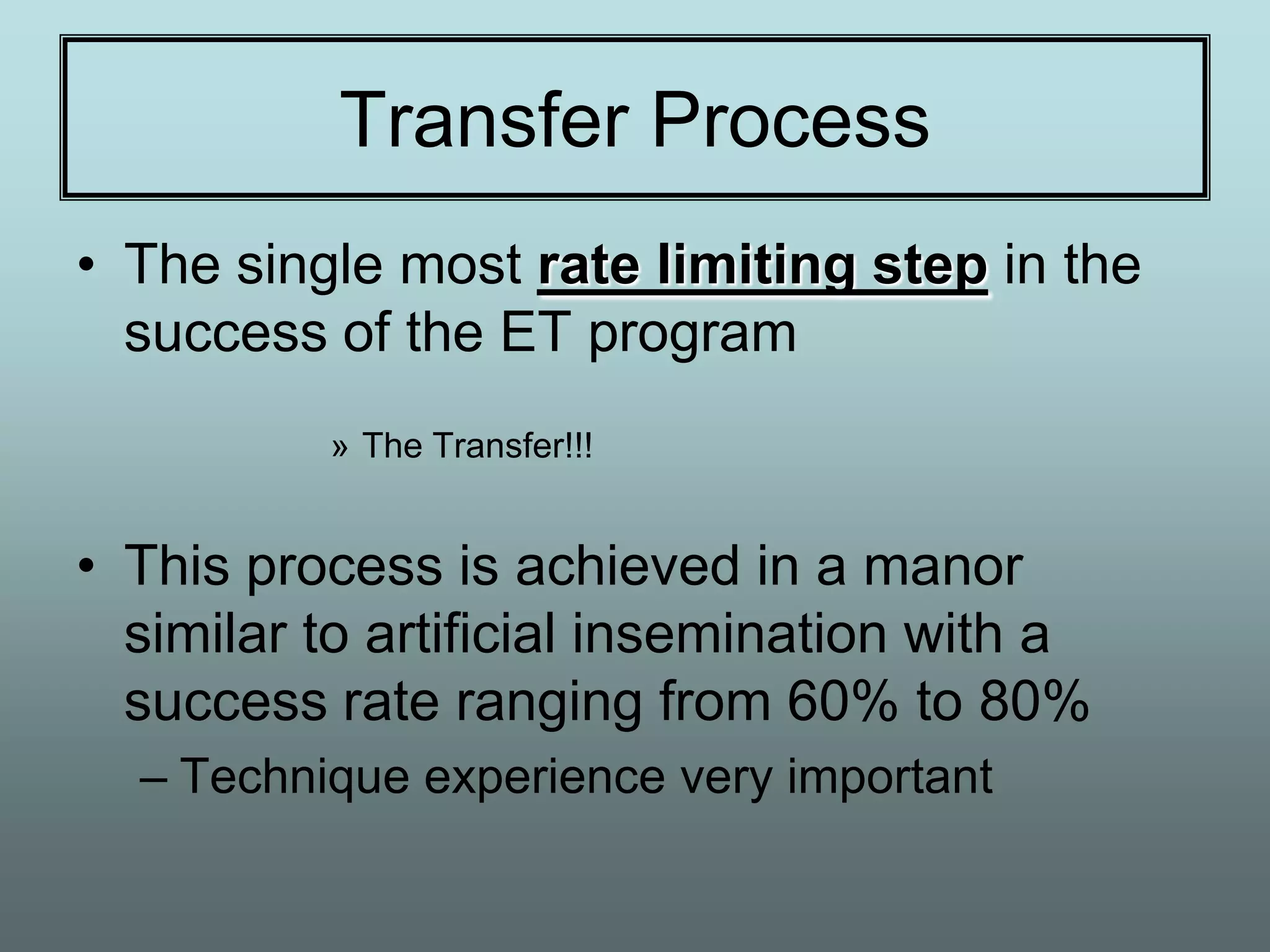 Transfer Process
• The single most rate limiting step in the
  success of the ET program
          » The Transfer!!!


• This process is achieved in a manor
  similar to artificial insemination with a
  success rate ranging from 60% to 80%
  – Technique experience very important
 
