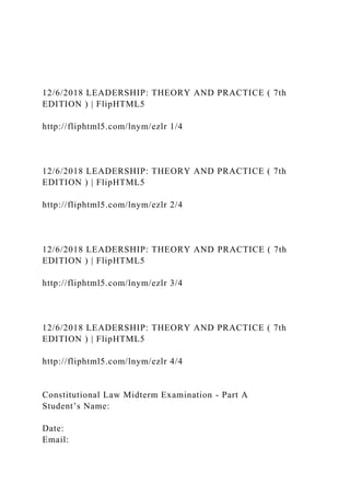 12/6/2018 LEADERSHIP: THEORY AND PRACTICE ( 7th
EDITION ) | FlipHTML5
http://fliphtml5.com/lnym/ezlr 1/4
12/6/2018 LEADERSHIP: THEORY AND PRACTICE ( 7th
EDITION ) | FlipHTML5
http://fliphtml5.com/lnym/ezlr 2/4
12/6/2018 LEADERSHIP: THEORY AND PRACTICE ( 7th
EDITION ) | FlipHTML5
http://fliphtml5.com/lnym/ezlr 3/4
12/6/2018 LEADERSHIP: THEORY AND PRACTICE ( 7th
EDITION ) | FlipHTML5
http://fliphtml5.com/lnym/ezlr 4/4
Constitutional Law Midterm Examination - Part A
Student’s Name:
Date:
Email:
 