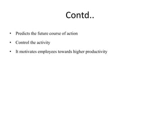Contd..
• Predicts the future course of action
• Control the activity
• It motivates employees towards higher productivity
 