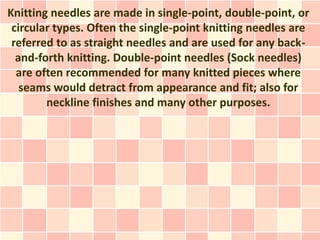 Knitting needles are made in single-point, double-point, or
 circular types. Often the single-point knitting needles are
 ...
