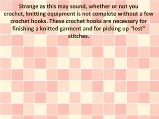 Strange as this may sound, whether or not you
crochet, knitting equipment is not complete without a few
   crochet hooks. ...