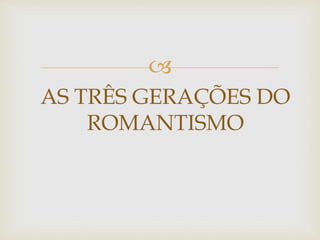 
AS TRÊS GERAÇÕES DO
ROMANTISMO
 
