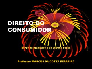 DIREITO DO
CONSUMIDOR
Berço da Igualdade e da Justiça Social
Professor MARCUS DA COSTA FERREIRA
 