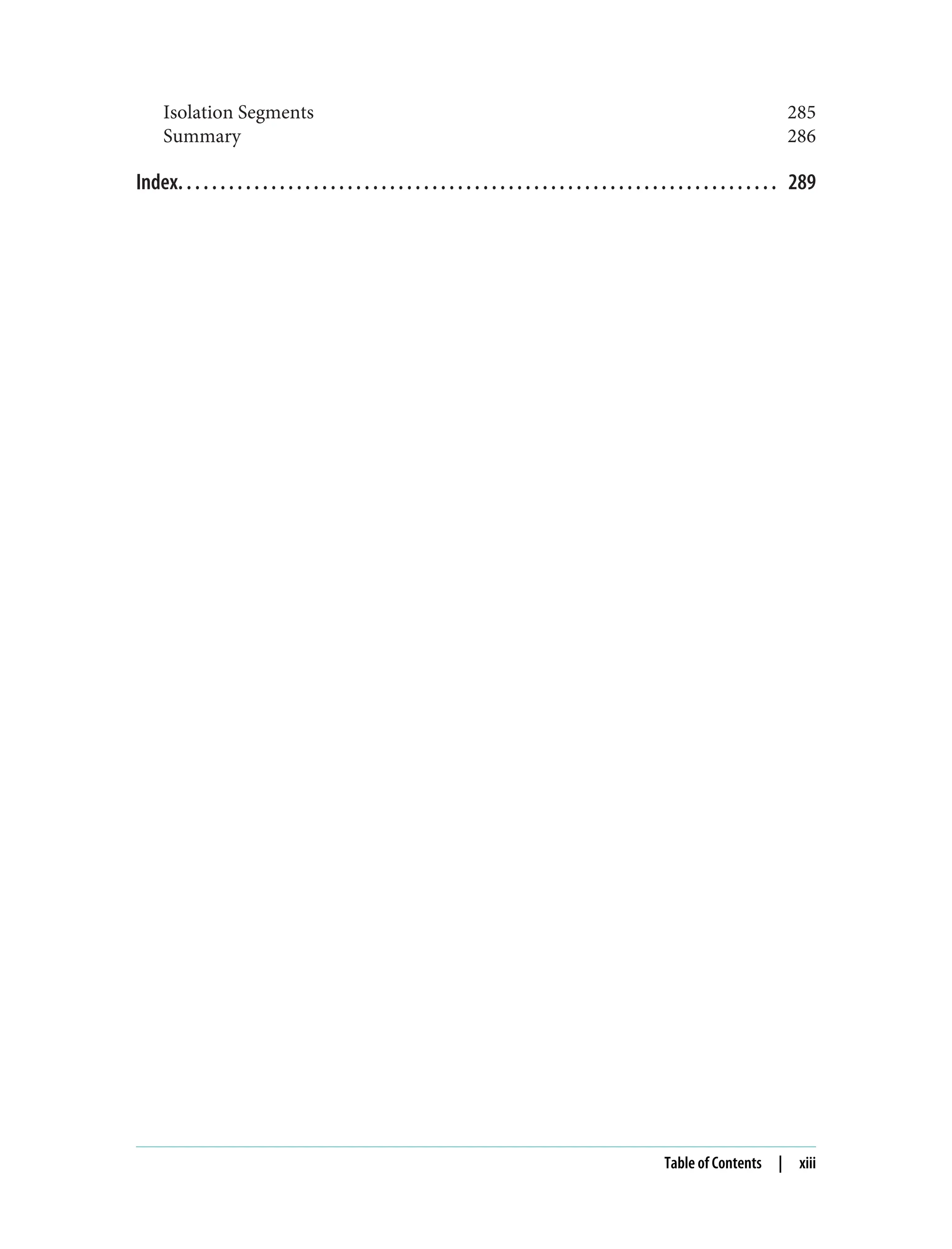 Isolation Segments 285
Summary 286
Index. . . . . . . . . . . . . . . . . . . . . . . . . . . . . . . . . . . . . . . . . . . . . . . . . . . . . . . . . . . . . . . . . . . . . . . 289
Table of Contents | xiii
 