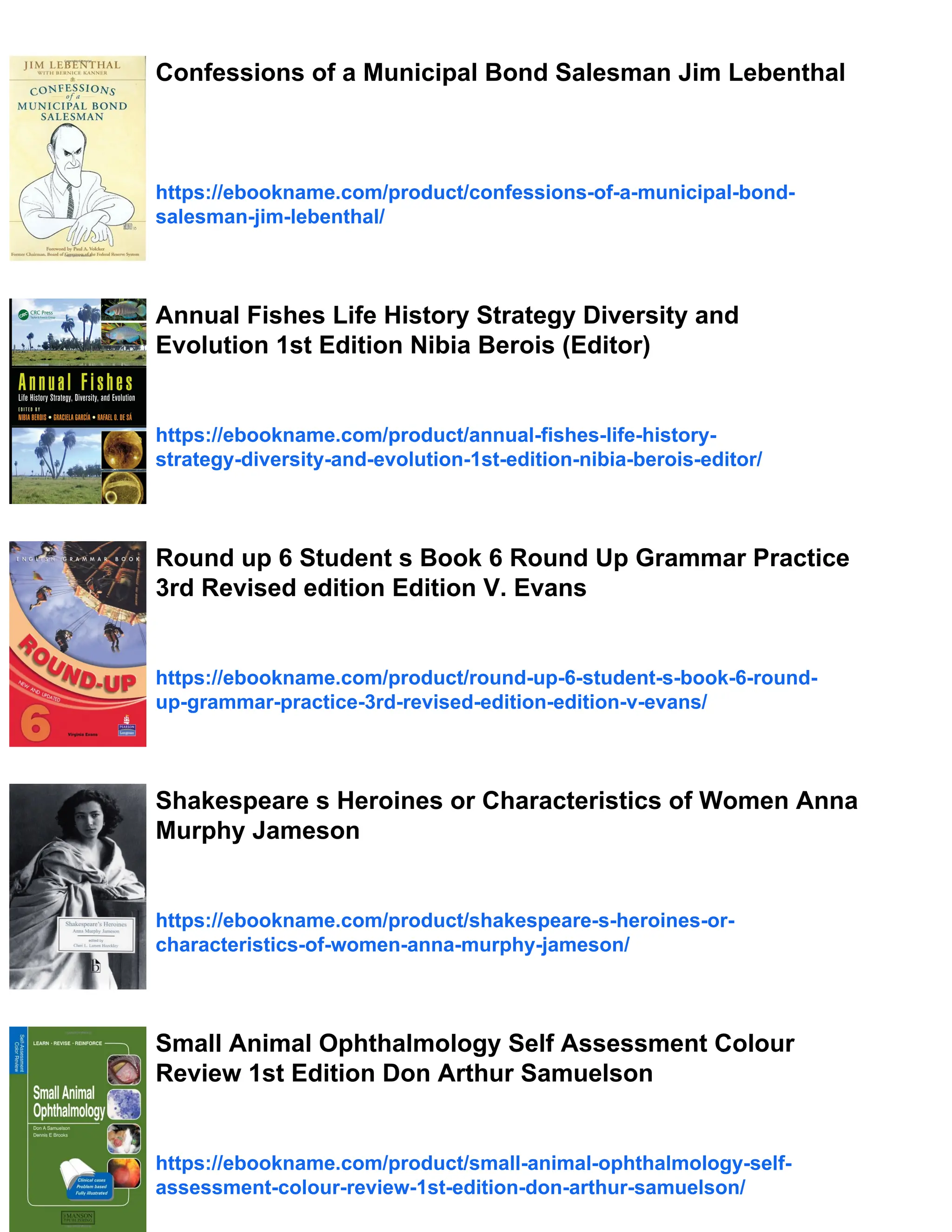 Confessions of a Municipal Bond Salesman Jim Lebenthal
https://ebookname.com/product/confessions-of-a-municipal-bond-
salesman-jim-lebenthal/
Annual Fishes Life History Strategy Diversity and
Evolution 1st Edition Nibia Berois (Editor)
https://ebookname.com/product/annual-fishes-life-history-
strategy-diversity-and-evolution-1st-edition-nibia-berois-editor/
Round up 6 Student s Book 6 Round Up Grammar Practice
3rd Revised edition Edition V. Evans
https://ebookname.com/product/round-up-6-student-s-book-6-round-
up-grammar-practice-3rd-revised-edition-edition-v-evans/
Shakespeare s Heroines or Characteristics of Women Anna
Murphy Jameson
https://ebookname.com/product/shakespeare-s-heroines-or-
characteristics-of-women-anna-murphy-jameson/
Small Animal Ophthalmology Self Assessment Colour
Review 1st Edition Don Arthur Samuelson
https://ebookname.com/product/small-animal-ophthalmology-self-
assessment-colour-review-1st-edition-don-arthur-samuelson/
 