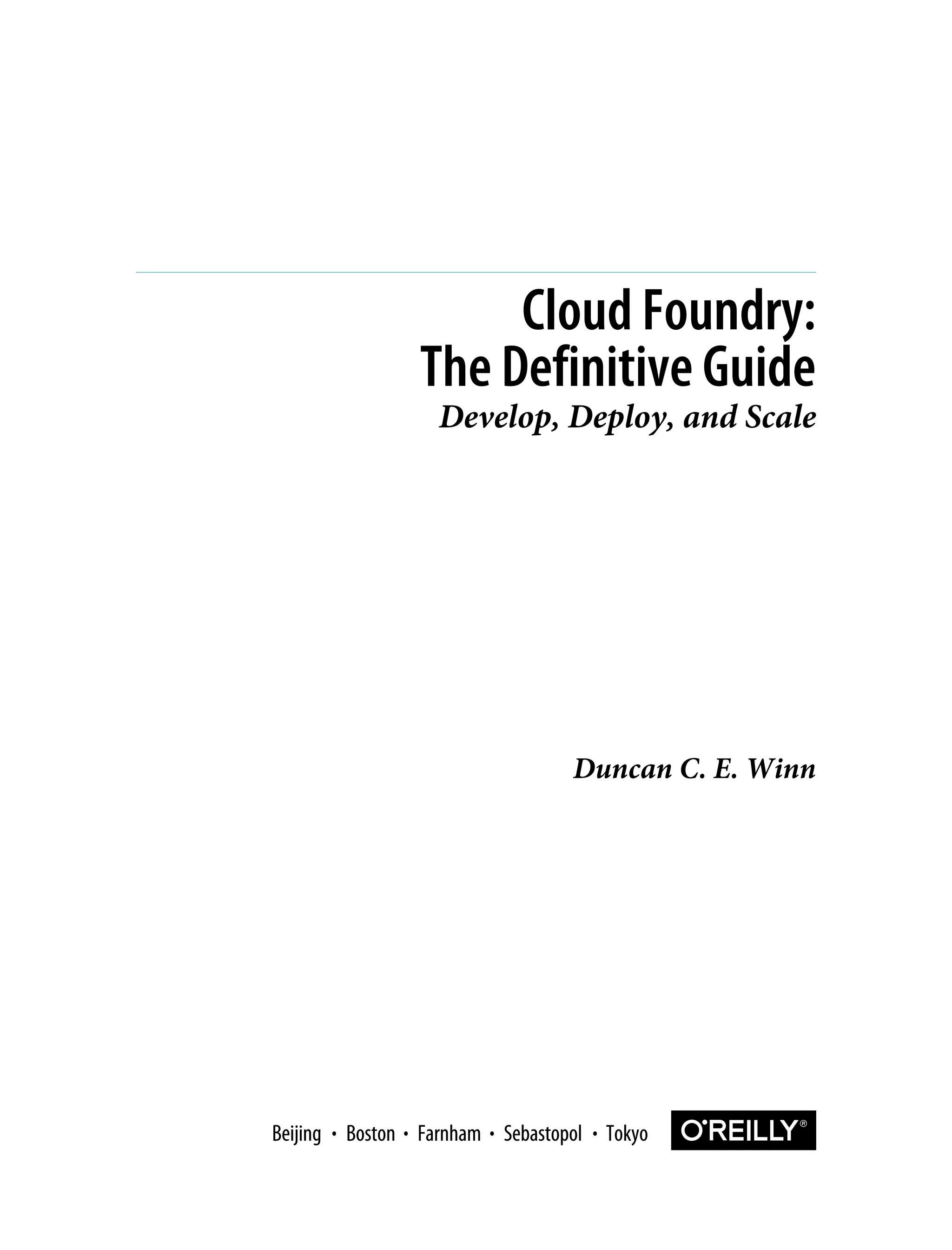 Duncan C. E. Winn
Cloud Foundry:
The Definitive Guide
Develop, Deploy, and Scale
Boston Farnham Sebastopol Tokyo
Beijing Boston Farnham Sebastopol Tokyo
Beijing
 