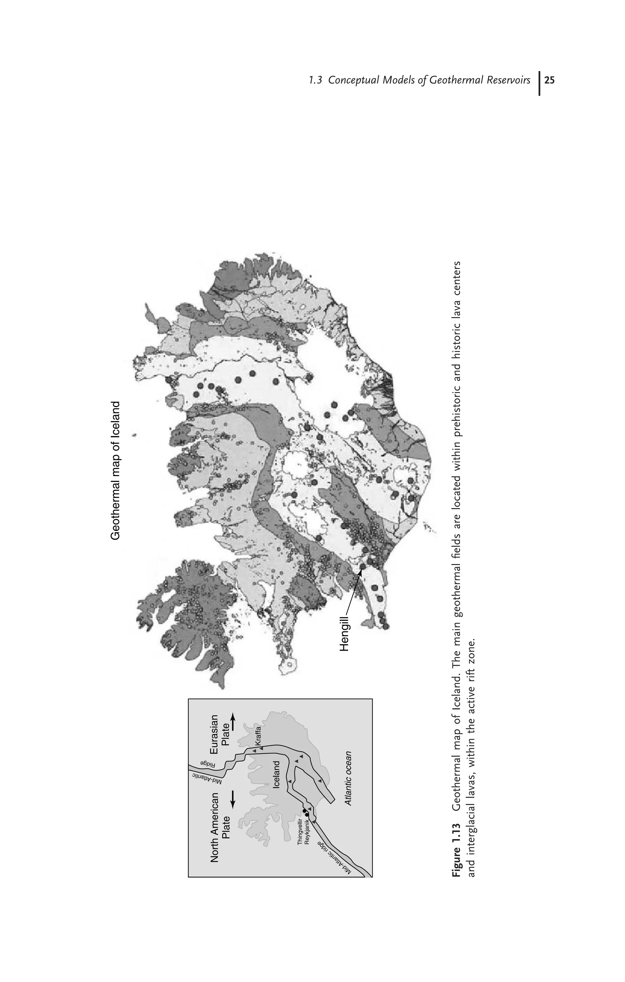 1.3 Conceptual Models of Geothermal Reservoirs 25
Atlantic
ocean
M
i
d
-
A
t
l
a
n
t
i
c
r
i
d
g
e
M
id
-A
tla
n
tic
North
American
Plate
Eurasian
Plate
Ri
dg
e
Thingvellir
Reykjanik
Iceland
Kraffa
Hengill
Geothermal
map
of
Iceland
Figure
1.13
Geothermal
map
of
Iceland.
The
main
geothermal
ﬁelds
are
located
within
prehistoric
and
historic
lava
centers
and
interglacial
lavas,
within
the
active
rift
zone.
 