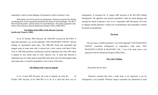 respondent’s claim of moral damages, but granted its claim of attorney’s fees.
Both parties moved for partial reconsideration. Petitioner protested the finding
of infringement, while respondent questioned the denial of actual damages. The BLA-
IPO denied the parties’ partial motion for reconsideration. The parties appealed to the
Office of the Director General-Intellectual Property Office (ODG-IPO).
The Ruling of the Office of the Director General-
Intellectual Property Office
In its 22 October 2003 Decision, the ODG-IPO reversed the BLA-IPO. It
ruled that petitioner’s use of the trademark “SAN FRANCISCO COFFEE” did not
infringe on respondent's trade name. The ODG-IPO found that respondent had
stopped using its trade name after it entered into a joint venture with Boyd Coffee
USA in 1998 while petitioner continuously used the trademark since June 2001 when
it opened its first coffee shop in Libis, Quezon City. It ruled that between a
subsequent user of a trade name in good faith and a prior user who had stopped using
such trade name, it would be inequitable to rule in favor of the latter.
The Ruling of the Court of Appeals
In its 15 June 2005 Decision, the Court of Appeals set aside the 22
October 2003 decision of the ODG-IPO in so far as it ruled that there was no
infringement. It reinstated the 14 August 2002 decision of the BLA-IPO finding
infringement. The appellate court denied respondent’s claim for actual damages and
retained the award of attorney’s fees. In its 1 September 2005 Resolution, the Court
of Appeals denied petitioner’s motion for reconsideration and respondent’s motion
for partial reconsideration.
The Issue
The sole issue is whether petitioner’s use of the trademark “SAN FRANCISCO
COFFEE” constitutes infringement of respondent’s trade name “SAN
FRANCISCO COFFEE & ROASTERY, INC.,” even if the trade name is not
registered with the Intellectual Property Office (IPO).
The Court’s Ruling
The petition has no merit.
Petitioner contends that when a trade name is not registered, a suit for
infringement is not available. Petitioner alleges respondent has abandoned its trade
 