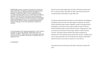 WHEREFORE, premises considered, the Petition for Cancellation is
hereby GRANTED. Consequently, Trademark Registration Number
56561 for the trademark “HARVARD VE RI TAS ‘SHIELD’
SYMBOL” issued on November 25, 1993 to PRESIDENT AND
FELLOWS OF HARVARD COLLEGE (HARVARD UNIVERSITY)
should be CANCELLED only with respect to goods falling under
Class 25. On the other hand, considering that the goods of Respondent-
Registrant falling under Classes 16, 18, 21 and 28 are not confusingly
similar with the Petitioner’s goods, the Respondent-Registrant has
acquired vested right over the same and therefore, should not be
cancelled.
Let the filewrapper of the Trademark Registration No. 56561 issued on
November 25, 1993 for the trademark “HARVARD VE RI TAS
‘SHIELD’ SYMBOL”, subject matter of this case together with a copy
of this Decision be forwarded to the Bureau of Trademarks (BOT) for
appropriate action.
SO ORDERED.8
Harvard University filed an appeal before the Office of the Director General of the
IPO. In a Decision9
dated 21 April 2008, the Office of the Director General, IPO
reversed the decision of the Bureau of Legal Affairs, IPO.
The Director General ruled that more than the use of the trademark in the Philippines,
the applicant must be the owner of the mark sought to be registered. The Director
General ruled that the right to register a trademark is based on ownership and when
the applicant is not the owner, he has no right to register the mark. The Director
General noted that the mark covered by Harvard University’s Registration No. 56561
is not only the word “Harvard” but also the logo, emblem or symbol of Harvard
University. The Director General ruled that Fredco failed to explain how its
predecessor New York Garments came up with the mark “Harvard.” In addition, there
was no evidence that Fredco or New York Garments was licensed or authorized by
Harvard University to use its name in commerce or for any other use.
The dispositive portion of the decision of the Office of the Director General, IPO
reads:
 