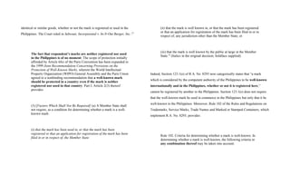 identical or similar goods, whether or not the mark is registered or used in the
Philippines. The Court ruled in Sehwani, Incorporated v. In-N-Out Burger, Inc.:33
The fact that respondent’s marks are neither registered nor used
in the Philippines is of no moment. The scope of protection initially
afforded by Article 6bis of the Paris Convention has been expanded in
the 1999 Joint Recommendation Concerning Provisions on the
Protection of Well-Known Marks, wherein the World Intellectual
Property Organization (WIPO) General Assembly and the Paris Union
agreed to a nonbinding recommendation that a well-known mark
should be protected in a country even if the mark is neither
registered nor used in that country. Part I, Article 2(3) thereof
provides:
(3) [Factors Which Shall Not Be Required] (a) A Member State shall
not require, as a condition for determining whether a mark is a well-
known mark:
(i) that the mark has been used in, or that the mark has been
registered or that an application for registration of the mark has been
filed in or in respect of, the Member State:
(ii) that the mark is well known in, or that the mark has been registered
or that an application for registration of the mark has been filed in or in
respect of, any jurisdiction other than the Member State; or
(iii) that the mark is well known by the public at large in the Member
State.34
(Italics in the original decision; boldface supplied)
Indeed, Section 123.1(e) of R.A. No. 8293 now categorically states that “a mark
which is considered by the competent authority of the Philippines to be well-known
internationally and in the Philippines, whether or not it is registered here,”
cannot be registered by another in the Philippines. Section 123.1(e) does not require
that the well-known mark be used in commerce in the Philippines but only that it be
well-known in the Philippines. Moreover, Rule 102 of the Rules and Regulations on
Trademarks, Service Marks, Trade Names and Marked or Stamped Containers, which
implement R.A. No. 8293, provides:
Rule 102. Criteria for determining whether a mark is well-known. In
determining whether a mark is well-known, the following criteria or
any combination thereof may be taken into account:
 