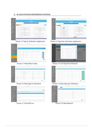3. SCALES SYSTEM (WEIGHTING SYSTEM)
Picture 3.1 Sign In Arbitration Application Picture 3.2 Sign Out Arbitration Application
Picture 3.3 Baud Rate Config Picture 3.4 List Sign Out Arbitration
Picture 3.5 Data Sign In Arbitration Picture 3.6 Data Sign Out Arbitration
Picture 3.7 Print SPJ List Picture 3.8 Data Material
 