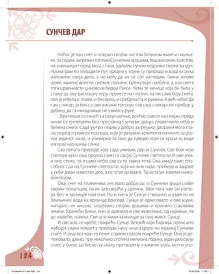 124
CУНЧЕВ ДАР
Ноћас је пао снег и покрио својом чистом белином њиве и пашња-
ке. Ја седим, загреван топлим Сунчевим зрацима, под високим храстом,
на узвишици поред мога стана, удишем пуним недрима свежи ваздух,
посматрам по хиљадити пут предео у којем су природа и људска рука
изложиле своја дела, а не могу да их се сит нагледам. Тамне јелове
шуме, камене врлети, снежне пољане, брежуљци, гребени, а, иза свега
тога црвенкасти џиновски бедем Раксе. Нема те кичице која би била у
стању да ову раскошну игру пренесе на платно, па ни саму боју снега;
ова је и бела и плава, и бисерна, и сребрнаста и румена. А већ небо! Да
сам сликар, ја бих са ове висине треснуо сав свој сликарски прибор у
дубину, да га никад више не узмем у руке.
...Вративши се синоћ са своје шетње, осећао сам се као пијан; преда
мном су треперили без престанка Сунчеви зраци, плаветнило неба и
белина снега. Сада ујутро седим у добро загрејаној дворани мога ста-
на, поред огромног прозора, који је разумни архитекта начинио од јед-
ног јединог окна, и уоквирио га тако да предео који се кроза њ види
изгледа као каква слика.
Сва лепота природе коју сада уживам, дар је Сунчев. Све боје које
трепере кроз овај прозор само су одсјај Сунчеве светлости. И ове јеле,
и оне стене, па и само небо, све су то тамна тела! Она имају само спо-
собност да од Сунчеве светлости, која на њих пада, проберу и задрже
у себи један известан део, а остатак да врате. Тај остатак зовемо њихо-
вом бојом.
Овај снег на планинама зна врло добро да га Сунчеви зраци слабе
својим пољупцем, па их зато враћа у целини. Због тога нам он изглe-
да бео и засењује нам очи. Но и њега је Сунце створило и уздигло из
Земљиних вода на врхунце брегова. Сунце је однеговало и ове шуме,
напајало их кишом, загревало својим зрацима и хранило соковима
земље. Хранећи биље, оно је хранило и све животиње, од најмање, па
до највеће, човека. Све што живи захваљује за свој живот Сунцу.
И све што се креће, покреће Сунце. Ветрић који ћарлија, поток што
жубори, сваки покрет у природи, нису ништа друго но изражај Сунчеве
снаге. И онај воз који се пење стрмом трасом покреће Сунце. Оно је де-
поновало, давно, пре неколико стотина милиона година, један део своје
снаге у биље, да бисмо ту снагу, претворену у камени угаљ, могли упо-
Knjizevnost 4 V deo.indd 124 05-06-2008 11:58:11
 