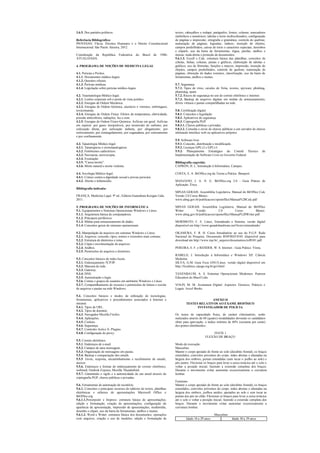 3.6.5. Dos partidos políticos.
Referência Bibliográfica:
PIOVESAN, Flávia. Direitos Humanos e o Direito Constitucional
Internacional. São Paulo: Saraiva, 2012.
Constituição da República Federativa do Brasil de 1988-
ATUALIZADA.
4. PROGRAMA DE NOÇÕES DE MEDICINA LEGAL
4.1. Perícias e Peritos.
4.1.1. Documentos médico-legais.
4.1.2. Quesitos oficiais.
4.1.3. Perícias médicas.
4.1.4. Legislação sobre perícias médico-legais.
4.2. Traumatologia Médico-legal.
4.2.1. Lesões corporais sob o ponto de vista jurídico.
4.2.2. Energias de Ordem Mecânica.
4.2.3. Energias de Ordem Química, cáusticos e venenos, embriaguez,
toxicomanias.
4.2.4. Energias de Ordem Física: Efeitos da temperatura, eletricidade,
pressão atmosférica, radiações, luz e som.
4.2.5. Energias de Ordem Físico-Química: Asfixias em geral. Asfixias
em espécie: por gases irrespiráveis, por monóxido de carbono, por
sufocação direta, por sufocação indireta, por afogamento, por
enforcamento, por estrangulamento, por esganadura, por soterramento
e por confinamento.
4.3. Tanatologia Médico-legal.
4.3.1. Tanatognose e cronotanatognose.
4.3.2. Fenômenos cadavéricos.
4.3.3. Necropsia, necroscopia.
4.3.4. Exumação.
4.3.5. "Causa mortis".
4.3.6. Morte natural e morte violenta.
4.4. Sexologia Médico-legal.
4.4.1. Crimes contra a dignidade sexual e provas periciais.
4.4.2. Aborto e infanticídio.
Bibliografia indicada:
FRANÇA, Medicina Legal. 9ª ed., Editora Guanabara Koogan Ltda,
2011.
5. PROGRAMA DE NOÇÕES DE INFORMÁTICA
5.1. Equipamentos e Sistemas Operacionais Windows e Linux.
5.1.1. Arquitetura básica de computadores.
5.1.2. Principais periféricos.
5.1.3. Mídias para armazenamento de dados.
5.1.4. Conceitos gerais de sistemas operacionais.
5.2. Manipulação de arquivos em sistemas Windows e Linux.
5.2.1. Arquivos: conceito, tipos, nomes e extensões mais comuns.
5.2.2. Estrutura de diretórios e rotas.
5.2.3. Cópia e movimentação de arquivos.
5.2.4. Atalhos.
5.2.5. Permissões de arquivos e diretórios.
5.3. Conceitos básicos de redes locais.
5.3.1. Endereçamento TCP/IP.
5.3.2. Mascara de rede.
5.3.3. Gateway.
5.3.4. DNS.
5.3.5. Autenticação e login.
5.3.6. Contas e grupos de usuários em ambiente Windows e Linux.
5.3.7. Compartilhamento de recursos e permissões de leitura e escrita
de arquivos e pastas na rede Windows.
5.4. Conceitos básicos e modos de utilização de tecnologias,
ferramentas, aplicativos e procedimentos associados à Internet e
intranet.
5.4.1. Tipos de URL.
5.4.2. Tipos de domínio.
5.4.3. Navegador Mozilla Firefox.
5.4.4. Aplicações.
5.4.5. Cookies.
5.4.6. Segurança.
5.4.7. Controles Active X. Plugins.
5.4.8. Configuração de proxy.
5.5. Correio eletrônico.
5.5.1. Endereços de e-mail.
5.5.2. Campos de uma mensagem.
5.5.3. Organização de mensagens em pastas.
5.5.4. Backup e compactação dos emails.
5.5.5. Envio, resposta, encaminhamento e recebimento de emails,
anexos.
5.5.6. Endereços e formas de endereçamento de correio eletrônico,
webmail, Outlook Express, Mozilla Thunderbird.
5.5.7. Garantindo o sigilo e a autenticidade de um email através de
criptografia PGP, chaves públicas e privadas.
5.6. Ferramentas de automação de escritório.
5.6.1. Conceitos e principais recursos de editores de textos, planilhas
eletrônicas e editores de apresentações Microsoft Office e
BrOffice.org
5.6.1.1.Powerpoint e Impress: estrutura básica de apresentações,
edição e formatação, criação de apresentações, configuração da
aparência da apresentação, impressão de apresentações, multimídia,
desenho e clipart, uso da barra de ferramentas, atalhos e menus.
5.6.1.2. Word e Writer: estrutura básica dos documentos; operações
com arquivos, criação e uso de modelos; edição e formatação de
textos; cabeçalhos e rodapé; parágrafos; fontes; colunas; marcadores
simbólicos e numéricos; tabelas e texto multicolunados; configuração
de páginas e impressão; ortografia e gramática; controle de quebras;
numeração de páginas; legendas; índices; inserção de objetos;
campos predefinidos, caixas de texto e caracteres especiais; desenhos
e cliparts; uso da barra de ferramentas, régua, janelas, atalhos e
menus; mala direta e proteção de documentos.
5.6.1.3. Excell e Calc: estrutura básica das planilhas, conceitos de
células, linhas, colunas, pastas e gráficos, elaboração de tabelas e
gráficos, uso de fórmulas, funções e macros, impressão, inserção de
objetos, campos predefinidos, controle de quebras, numeração de
páginas, obtenção de dados externos, classificação, uso da barra de
ferramentas, atalhos e menus.
5.7. Segurança
5.7.1. Tipos de vírus, cavalos de Tróia, worms, spyware, phishing,
pharming, spam.
5.7.2. Riscos de segurança no uso de correio eletrônico e internet.
5.7.3. Backup de arquivos digitais em mídias de armazenamento,
drives virtuais e pastas compartilhadas na rede.
5.8. Certificação digital
5.8.1. Conceitos e legislação.
5.8.2. Aplicativos de segurança.
5.8.3. Criptografia PGP.
5.8.3.1. Chaves públicas e privadas.
5.8.3.2. Consulta e envio de chaves públicas a um servidor de chaves
utilizando interface web ou aplicativos próprios.
5.9. Software livre
5.9.1. Conceito, distribuição e modificação.
5.9.2. Licenças GPLv2 e GPLv3.
5.9.3. Planejamento Estratégico do Comitê Técnico de
Implementação do Software Livre no Governo Federal.
Bibliografia sugerida:
CAPRON, H. L. Introdução à Informática. Campus.
COSTA, E. A. BrOffice.org da Teoria a Prática. Brasport.
MANZANO, J. A. N. G. BrOffice.org 2.0 - Guia Prático de
Aplicação. Érica.
MINAS GERAIS. Assembléia Legislativa. Manual do BrOffice Calc
Versão 2.0 Curso Básico.
www.almg.gov.br/publicacoes/openoffice/Manual%20Calc.pdf
MINAS GERAIS. Assembléia Legislativa. Manual do BrOffice
Writer Versão 2.0 Curso Básico.
www.almg.gov.br/publicacoes/openoffice/Manual%20Writer.pdf
MORIMOTO, C. E. Linux, Entendendo o Sistema. versão digital
disponível em http://www.guiadohardware.net/livros/entendendo/
OKAMURA, F. R. H. Curso Introdutório ao uso do P.G.P. Rede
Nacional de Pesquisa. Documento RNP/REF/0181 disponível para
download em http://www.rnp.br/_arquivo/documentos/ref0181.pdf.
PEREIRA, E. F. e REHDER, W. S. Internet - Guia Prático. Viena.
RABELO, J. Introdução à Informática e Windows XP. Ciência
Moderna.
SILVA, G.M. Guia Foca GNU/Linux. versão digital disponível em
http://focalinux.cipsga.org.br/gol.html
TANENBAUM, A. S. Sistemas Operacionais Modernos. Pearson
Education do Brasil Ltda
VOLPI, M. M. Assinatura Digital: Aspectos Técnicos, Práticos e
Legais. Axcel Books
ANEXO II
TESTES RELATIVOS AO EXAME BIOFÍSICO
INVESTIGADOR DE POLÍCIA
Os testes de capacidade física, de caráter eliminatório, serão
realizados através de 04 (quatro) modalidades devendo os candidatos
obter para aprovação, o índice mínimo de 60% (sessenta por cento)
dos pontos distribuídos:
TESTE 1
FLEXÃO DE BRAÇO
Modo de execução:
Masculino
Manter o corpo apoiado de frente ao solo (decúbito frontal), os braços
estendidos, cotovelos próximos do corpo, mãos abertas e afastadas na
largura dos ombros, pernas estendidas (sem tocar o joelho ao solo) e
pés juntos. Flexionar os braços para levar a caixa torácica até o solo e
voltar a posição inicial, fazendo a extensão completa dos braços.
Durante o movimento evitar aumentar excessivamente a curvatura
lombar.
Feminino
Manter o corpo apoiado de frente ao solo (decúbito frontal), os braços
estendidos, cotovelos próximos do corpo, mãos abertas e afastadas na
largura dos ombros, joelhos unidos, apoiados ao solo e sem tocar as
pontas dos pés no chão. Flexionar os braços para levar a caixa torácica
até o solo e voltar a posição inicial, fazendo a extensão completa dos
braços. Durante o movimento evitar aumentar excessivamente a
curvatura lombar.
Masculino
Idade 18 a 29 anos Idade 30 a 39 anos
 