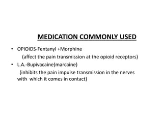 MEDICATION COMMONLY USED
• OPIOIDS-Fentanyl +Morphine
(affect the pain transmission at the opioid receptors)
• L.A.-Bupivacaine(marcaine)
(inhibits the pain impulse transmission in the nerves
with which it comes in contact)
 
