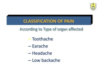 – Toothache
– Earache
– Headache
– Low backache
CLASSIFICATION OF PAIN
According to Type of organ affected
 