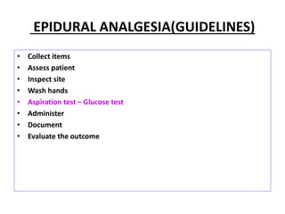 EPIDURAL ANALGESIA(GUIDELINES)
• Collect items
• Assess patient
• Inspect site
• Wash hands
• Aspiration test – Glucose test
• Administer
• Document
• Evaluate the outcome
 