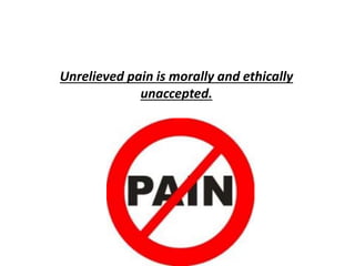 Unrelieved pain is morally and ethically
unaccepted.
 