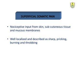 SUPERFICIAL SOMATIC PAIN
• Nociceptive input from skin, sub-cutaneous tissue
and mucous membranes
• Well localized and described as sharp, pricking,
burning and throbbing
 
