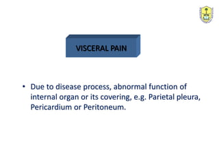 VISCERAL PAIN
• Due to disease process, abnormal function of
internal organ or its covering, e.g. Parietal pleura,
Pericardium or Peritoneum.
 