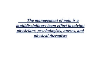 The management of pain is a
multidisciplinary team effort involving
physicians, psychologists, nurses, and
physical therapists
 