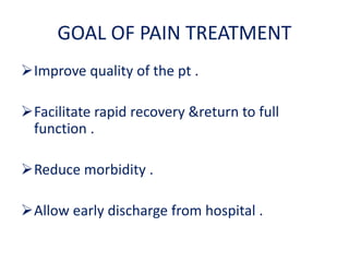 GOAL OF PAIN TREATMENT
Improve quality of the pt .
Facilitate rapid recovery &return to full
function .
Reduce morbidity .
Allow early discharge from hospital .
 