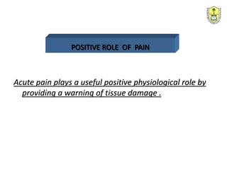 POSITIVE ROLE OF PAIN
Acute pain plays a useful positive physiological role by
providing a warning of tissue damage .
 