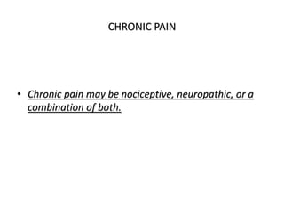 CHRONIC PAIN
• Chronic pain may be nociceptive, neuropathic, or a
combination of both.
 